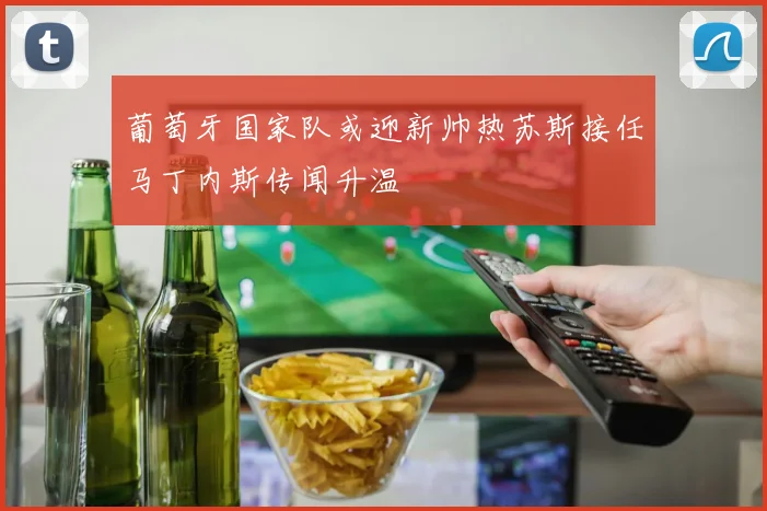 葡萄牙国家队或迎新帅热苏斯接任马丁内斯传闻升温