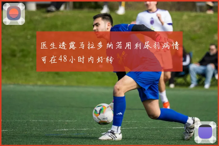 医生透露马拉多纳若用利尿剂病情可在48小时内好转
