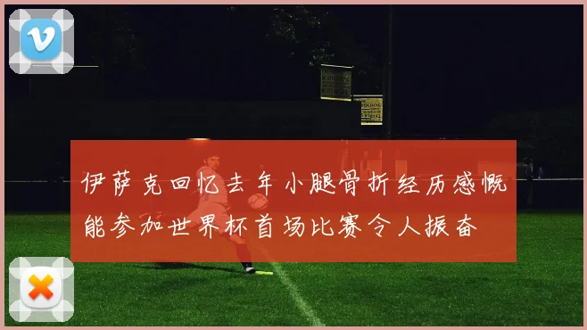 伊萨克回忆去年小腿骨折经历感慨能参加世界杯首场比赛令人振奋