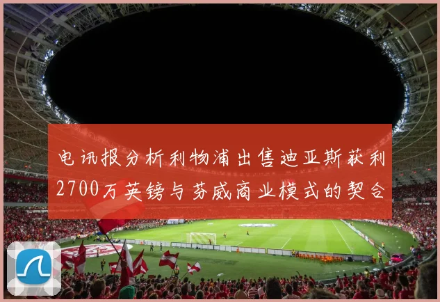 电讯报分析利物浦出售迪亚斯获利2700万英镑与芬威商业模式的契合