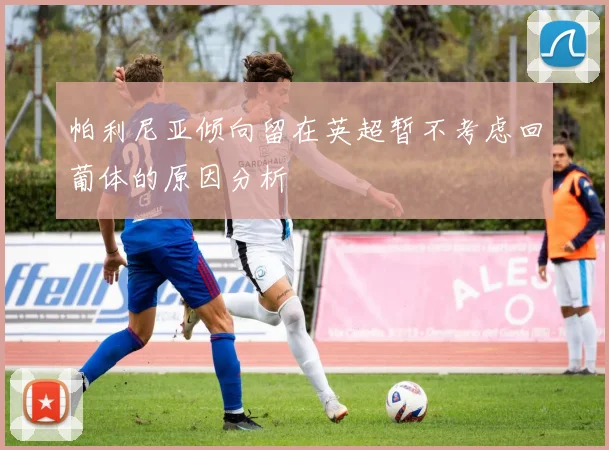 帕利尼亚倾向留在英超暂不考虑回葡体的原因分析
