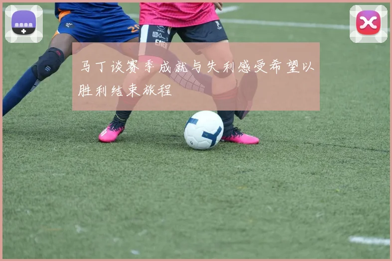 马丁谈赛季成就与失利感受希望以胜利结束旅程