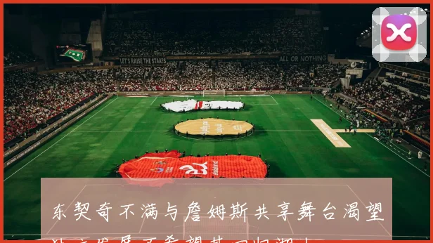 东契奇不满与詹姆斯共享舞台渴望独立发展不希望其回归湖人