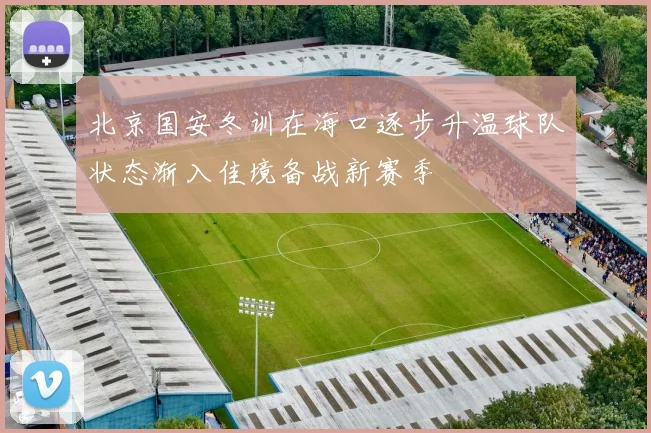 北京国安冬训在海口逐步升温球队状态渐入佳境备战新赛季