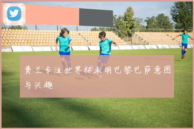 费兰专注世界杯未明巴黎巴萨意图与兴趣