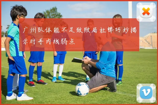 广州队体能不足致败局杜锋巧妙揭示对手内线弱点