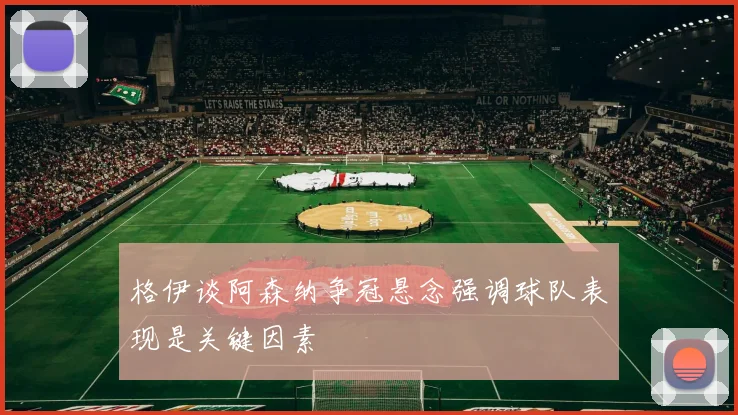 格伊谈阿森纳争冠悬念强调球队表现是关键因素