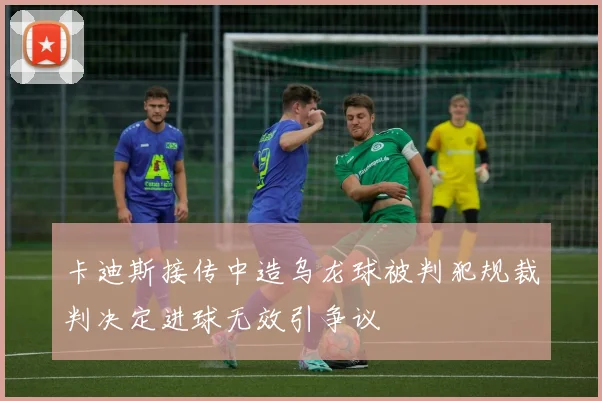 卡迪斯接传中造乌龙球被判犯规裁判决定进球无效引争议