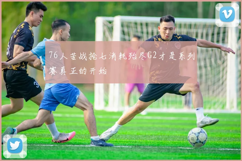 76人苦战抢七消耗殆尽G2才是系列赛真正的开始